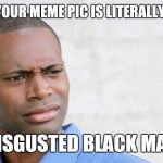 Disgusted black man  | WHEN YOUR MEME PIC IS LITERALLY TITLED; 'DISGUSTED BLACK MAN' | image tagged in disgusted black man | made w/ Imgflip meme maker