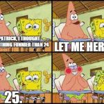 Twenty Five | HEY PATRICK, I THOUGHT OF SOMETHING FUNNIER THAN 24; LET ME HERE IT. 25. | image tagged in spongebob patrick,25 | made w/ Imgflip meme maker