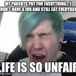 I am disgusted  | MY PARENTS PAY FOR EVERYTHING... I DON'T HAVE A JOB AND STILL EAT EVERYDAY; LIFE IS SO UNFAIR | image tagged in i am disgusted | made w/ Imgflip meme maker