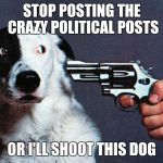  Shooting the dog | STOP POSTING THE CRAZY POLITICAL POSTS; OR I'LL SHOOT THIS DOG | image tagged in shoot this dog,national lampoon | made w/ Imgflip meme maker