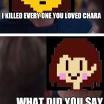 undertale civil war | I KILLED EVERY ONE YOU LOVED CHARA; . . . WHAT DID YOU SAY | image tagged in undertale civil war | made w/ Imgflip meme maker