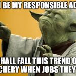 Before the fall, pride goeth... | CALM BE MY RESPONSIBLE ADULTS; SHALL FALL THIS TREND OF DOUCHERY WHEN JOBS THEY NEED | image tagged in yoda,memes,adulting,self respect,reciprocity,karma | made w/ Imgflip meme maker