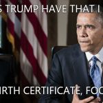 President Obama Hillary Clinton | WHAT'S TRUMP HAVE THAT I DON'T? A BIRTH CERTIFICATE, FOOL!!! | image tagged in president obama hillary clinton | made w/ Imgflip meme maker