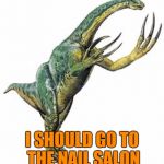 Dinosaur problems | I SHOULD GO TO THE NAIL SALON | image tagged in memes,funny,therizinosaurus,dinosaur,problems | made w/ Imgflip meme maker