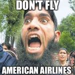 Airport Protests  | DON'T FLY; AMERICAN AIRLINES | image tagged in angry muslim 2 sodomy,muslim ban,immigration,terrorist,national security,memes | made w/ Imgflip meme maker