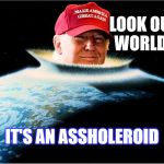 Trump - Look out World | LOOK OUT WORLD!! IT'S AN ASSHOLEROID | image tagged in trump asteroid,assholeroid,donald trump | made w/ Imgflip meme maker