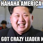 Kim Jong-un | HAHAHA AMERICA; WHO GOT CRAZY LEADER NOW ! | image tagged in kim jong-un | made w/ Imgflip meme maker