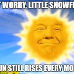 Something trigger you today, snowflake? | DON'T WORRY, LITTLE SNOWFLAKES; THE SUN STILL RISES EVERY MORNING | image tagged in trumpsunny,trump meme,memes | made w/ Imgflip meme maker