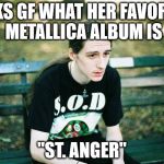 Depressed Metalhead | ASKS GF WHAT HER FAVORITE METALLICA ALBUM IS; "ST. ANGER" | image tagged in depressed metalhead | made w/ Imgflip meme maker