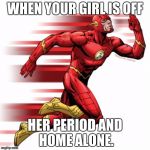 The flash | WHEN YOUR GIRL IS OFF; HER PERIOD AND HOME ALONE. | image tagged in the flash | made w/ Imgflip meme maker