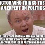 Archie Bunker | AN ACTOR WHO THINKS THEY'RE AN EXPERT ON POLITICS; IS LIKE MY GARBAGE MAN BEING AN EXPERT IN QUANTUM PHYSICS. DON'T PRETEND YOU'RE AN EXPERT JUST BECAUSE YOUR JOB IS PRETENDING FOR A LIVING | image tagged in archie bunker | made w/ Imgflip meme maker