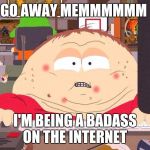 Cartman game | GO AWAY MEMMMMMM; I'M BEING A BADASS ON THE INTERNET | image tagged in cartman game | made w/ Imgflip meme maker