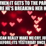 heartsss | WHEN IT GETS TO THE PART WHERE HE'S BREAKING HER HEART; IT CAN REALLY MAKE ME CRY, JUST LIKE BEFORE, ITS YESTERDAY ONCE MORE | image tagged in heartsss | made w/ Imgflip meme maker