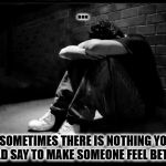 Depressed | ... ...SOMETIMES THERE IS NOTHING YOU COULD SAY TO MAKE SOMEONE FEEL BETTER... | image tagged in depressed | made w/ Imgflip meme maker