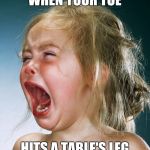crying girl | WHEN YOUR TOE; HITS A TABLE'S LEG | image tagged in crying girl | made w/ Imgflip meme maker