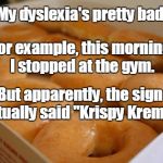 I have sex daily. I mean dyslexia. | My dyslexia's pretty bad. For example, this morning I stopped at the gym. But apparently, the sign actually said "Krispy Kreme." | image tagged in cheap ss doughnuts,krispy kreme,doughnuts,dyslexia | made w/ Imgflip meme maker