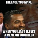 Carlton Banks Laughing | THE FACE YOU MAKE; WHEN YOU LEAST EXPECT A MEME ON YOUR DESK | image tagged in carlton banks laughing | made w/ Imgflip meme maker