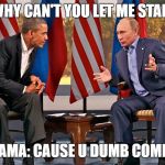 obama wants to start WW3 with Putin | PUTIN:WHY CAN'T YOU LET ME START WW3; OBAMA: CAUSE U DUMB COMMIE | image tagged in obama wants to start ww3 with putin | made w/ Imgflip meme maker