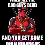 Deadpool Thug Life | WHEN ALL THE BAD GUYS DEAD; AND YOU GET SOME CHIMICHANGAS | image tagged in deadpool thug life | made w/ Imgflip meme maker