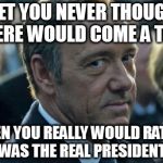 Frank Underwood - How to get to Sesame Street | I BET YOU NEVER THOUGHT THERE WOULD COME A TIME; WHEN YOU REALLY WOULD RATHER I WAS THE REAL PRESIDENT? | image tagged in frank underwood - how to get to sesame street | made w/ Imgflip meme maker