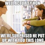 Mom and daughter | WELL ACTUALLY HON; WE'RE SURPRISED HE PUT UP WITH YOU THIS LONG | image tagged in mom and daughter | made w/ Imgflip meme maker