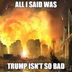 Dang it | ALL I SAID WAS; TRUMP ISN'T SO BAD | image tagged in dang it | made w/ Imgflip meme maker