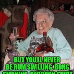 old lady partying  | YOU MAY BE COOL; BUT YOU'LL NEVER BE RUM SWILLING, BONG SMOKING, RACCOON SHIRT WEARING, GRANDMA COOL | image tagged in old lady partying | made w/ Imgflip meme maker