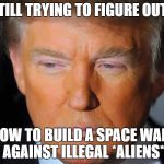 Orange Trump | STILL TRYING TO FIGURE OUT... HOW TO BUILD A SPACE WALL AGAINST ILLEGAL *ALIENS* | image tagged in orange trump | made w/ Imgflip meme maker