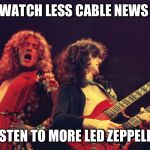 Led Zeppelin | WATCH LESS CABLE NEWS; LISTEN TO MORE LED ZEPPELIN | image tagged in led zeppelin | made w/ Imgflip meme maker