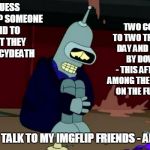 poor Bender/KenJ, he was so happy making friendly faces with the good people... | TWO COMMENTS TO TWO TROLLS ON ONE DAY AND I GET EXILED BY DOWNVOTES - THIS AFTER MONTHS AMONG THE HAPPY PEOPLE ON THE FUNNY MEMES; WELL GUESS WHAT GUYS? SOMEONE JUST DID TO ME WHAT THEY DID TO JUICYDEATH; I'D LIKE TO TALK TO MY IMGFLIP FRIENDS - ANY IDEAS? | image tagged in poor sad bender,memes | made w/ Imgflip meme maker