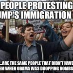 Lol Liberals | PEOPLE PROTESTING TRUMP'S IMMIGRATION BAN; ...ARE THE SAME PEOPLE THAT DIDN'T HAVE A PROBLEM WHEN OBAMA WAS DROPPING BOMBS ON THEM | image tagged in trump,immigration,ban,liberals,protesters,protest | made w/ Imgflip meme maker