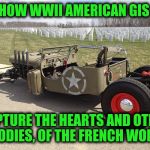 The difference between a French kiss and an Australian kiss is the Auzzie one is down under | HOW WWII AMERICAN GIS; CAPTURE THE HEARTS AND OTHER GOODIES, OF THE FRENCH WOMEN | image tagged in cuz carz jeep rat rod,wwii,customized jeep,make out machine | made w/ Imgflip meme maker