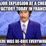 anchor man | MAJOR EXPLOSION AT A CHEESE FACTORY TODAY IN FRANCE; THERE WAS DE-BRIE EVERYWHERE | image tagged in anchor man | made w/ Imgflip meme maker