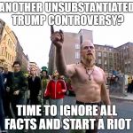 Techno Viking | ANOTHER UNSUBSTANTIATED TRUMP CONTROVERSY? TIME TO IGNORE ALL FACTS AND START A RIOT | image tagged in techno viking | made w/ Imgflip meme maker