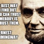 Hemingway Trust Quote | THE BEST WAY TO FIND OUT IF YOU CAN TRUST SOMEBODY IS TO TRUST THEM. ERNEST HEMMINGWAY | image tagged in honest abe,ernest hemmingway quote,trust,trust quote,quotes,honesty | made w/ Imgflip meme maker