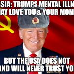 Trumpski | RUSSIA: TRUMPS MENTAL ILLNESS MAY LOVE YOU & YOUR MONEY; BUT THE USA DOES NOT AND WILL NEVER TRUST YOU | image tagged in trumpski | made w/ Imgflip meme maker