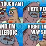 SpongebobClubPic1 | I ATE PIZZA; HOW TOUGH AM I; AND I'M ALLERGIC; RIGHT THIS WAY SIR | image tagged in spongebobclubpic1 | made w/ Imgflip meme maker