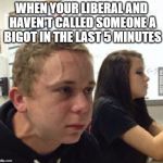 when you havent | WHEN YOUR LIBERAL AND HAVEN'T CALLED SOMEONE A BIGOT IN THE LAST 5 MINUTES | image tagged in when you havent | made w/ Imgflip meme maker