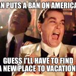 laughing guys | IRAN PUTS A BAN ON AMERICANS; GUESS I'LL HAVE TO FIND A NEW PLACE TO VACATION!! | image tagged in laughing guys | made w/ Imgflip meme maker