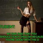She gets a D for wearing that. | STUDENT:; MY DAD SAID THAT YOU SHOULD TEACH ENGLISH BECAUSE YOU'RE GOOD WITH THE D | image tagged in sexy teacher | made w/ Imgflip meme maker