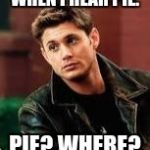 Dean Winchester | WHEN I HEAR PIE. PIE? WHERE? | image tagged in dean winchester | made w/ Imgflip meme maker