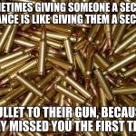 bullets | SOMETIMES GIVING SOMEONE A SECOND CHANCE IS LIKE GIVING THEM A SECOND; BULLET TO THEIR GUN, BECAUSE THEY MISSED YOU THE FIRST TIME. | image tagged in bullets | made w/ Imgflip meme maker