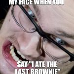 Marius Troll Face | MY FACE WHEN YOU; SAY "I ATE THE LAST BROWNIE" | image tagged in marius troll face | made w/ Imgflip meme maker
