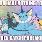 Pokemon sun moon eevee squad | IF YOU HAVE NOTHING TO DO; THEN CATCH POKEMON | image tagged in pokemon sun moon eevee squad | made w/ Imgflip meme maker