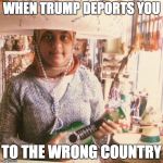 mexican | WHEN TRUMP DEPORTS YOU; TO THE WRONG COUNTRY | image tagged in mexican,memes,funny,funny memes,trump | made w/ Imgflip meme maker