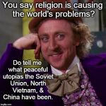 willy wonka | You say religion is causing the world's problems? Do tell me what peaceful utopias the Soviet Union, North Vietnam, & China have been. | image tagged in willy wonka,religion,atheism,liberals,atheists | made w/ Imgflip meme maker