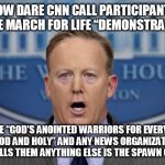 Sean Spicer hates CNN | HOW DARE CNN CALL PARTICIPANTS IN THE MARCH FOR LIFE “DEMONSTRATORS”; THEY'RE “GOD'S ANOINTED WARRIORS FOR EVERYTHING GOOD AND HOLY” AND ANY NEWS ORGANIZATION THAT CALLS THEM ANYTHING ELSE IS THE SPAWN OF SATAN | image tagged in spicersays,alternativefacts,politics | made w/ Imgflip meme maker