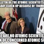 atomic scientists | THE BULLETIN OF THE ATOMIC SCIENTISTS MOVED THE DOOMSDAY CLOCK UP BECAUSE OF TRUMPS ELECTION; THERE ARE NO ATOMIC SCIENTISTS IN THE UNION OF CONCERNED ATOMIC SCIENTISTS | image tagged in atomic scientists | made w/ Imgflip meme maker