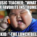 Fat Kid | MUSIC TEACHER: "WHAT IS YOUR FAVORITE INSTRUMENT?"; FAT KID: " THE LUNCH BELL." | image tagged in fat kid | made w/ Imgflip meme maker