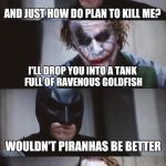 Batman and Joker | AND JUST HOW DO PLAN TO KILL ME? I'LL DROP YOU INTO A TANK FULL OF RAVENOUS GOLDFISH; WOULDN'T PIRANHAS BE BETTER; I'M ON A BUDGET, SHUT UP | image tagged in batman and joker | made w/ Imgflip meme maker